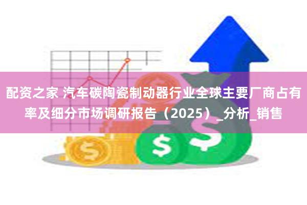 配资之家 汽车碳陶瓷制动器行业全球主要厂商占有率及细分市场调研报告（2025）_分析_销售