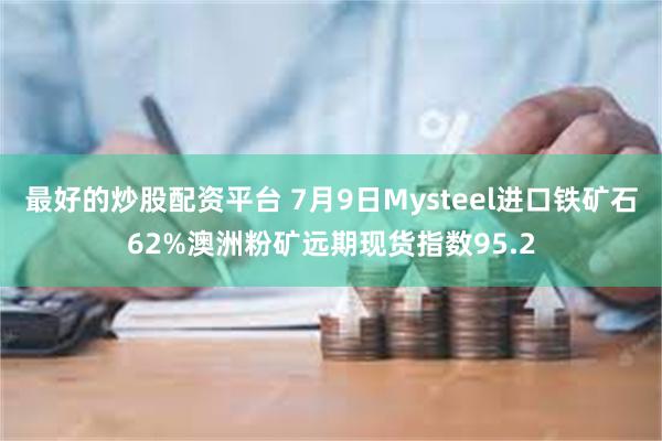 最好的炒股配资平台 7月9日Mysteel进口铁矿石62%澳洲粉矿远期现货指数95.2