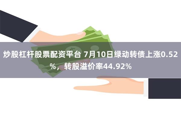 炒股杠杆股票配资平台 7月10日绿动转债上涨0.52%，转股溢价率44.92%