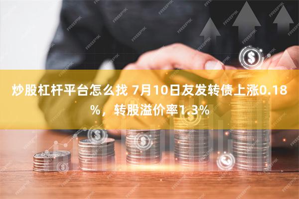 炒股杠杆平台怎么找 7月10日友发转债上涨0.18%，转股溢价率1.3%