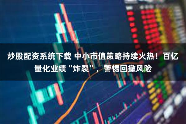 炒股配资系统下载 中小市值策略持续火热！百亿量化业绩“炸裂”，警惕回撤风险
