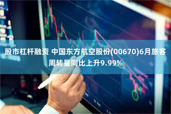 股市杠杆融资 中国东方航空股份(00670)6月旅客周转量同比上升9.99%