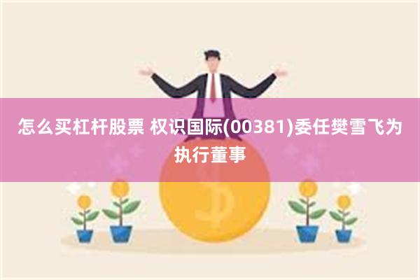 怎么买杠杆股票 权识国际(00381)委任樊雪飞为执行董事