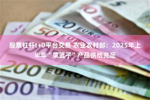 股票杠杆t+0平台交易 农业农村部：2025年上半年“菜篮子”产品供给充足
