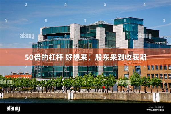 50倍的杠杆 好想来，股东来到收获期
