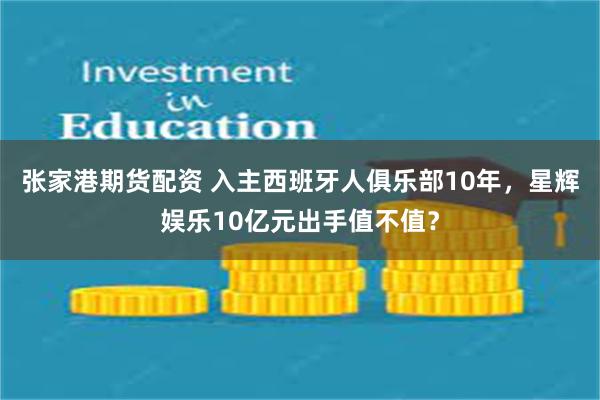 张家港期货配资 入主西班牙人俱乐部10年，星辉娱乐10亿元出手值不值？