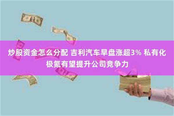 炒股资金怎么分配 吉利汽车早盘涨超3% 私有化极氪有望提升公司竞争力