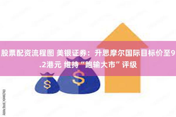 股票配资流程图 美银证券：升思摩尔国际目标价至9.2港元 维持“跑输大市”评级
