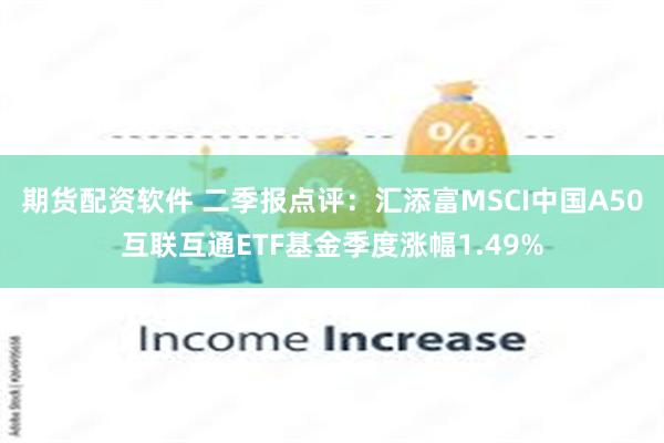 期货配资软件 二季报点评：汇添富MSCI中国A50互联互通ETF基金季度涨幅1.49%