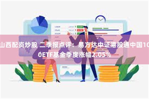 山西配资炒股 二季报点评：易方达中证港股通中国100ETF基金季度涨幅2.05%