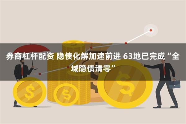 券商杠杆配资 隐债化解加速前进 63地已完成“全域隐债清零”