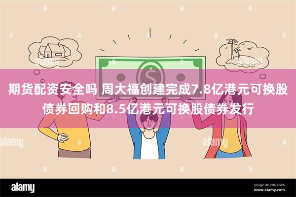 期货配资安全吗 周大福创建完成7.8亿港元可换股债券回购和8.5亿港元可换股债券发行