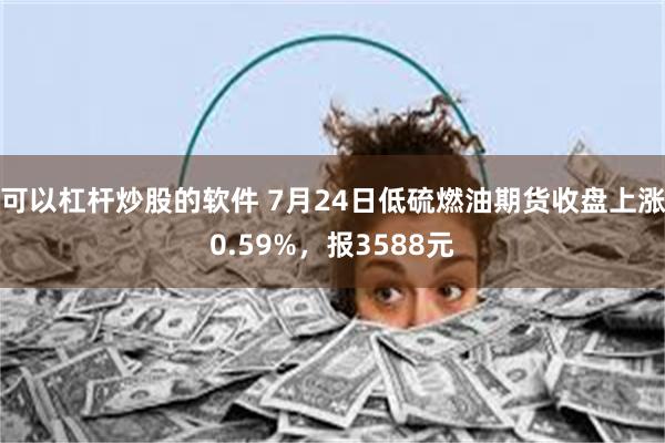 可以杠杆炒股的软件 7月24日低硫燃油期货收盘上涨0.59%，报3588元