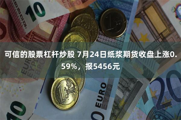 可信的股票杠杆炒股 7月24日纸浆期货收盘上涨0.59%，报5456元
