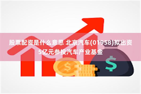 股票配资是什么意思 北京汽车(01958)拟出资5亿元参投汽车产业基金
