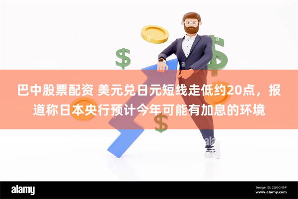 巴中股票配资 美元兑日元短线走低约20点，报道称日本央行预计今年可能有加息的环境