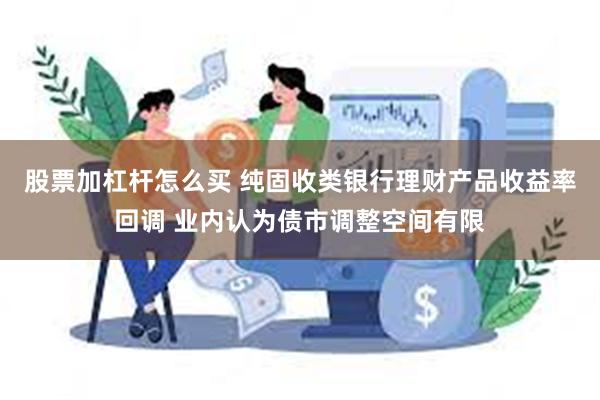 股票加杠杆怎么买 纯固收类银行理财产品收益率回调 业内认为债市调整空间有限