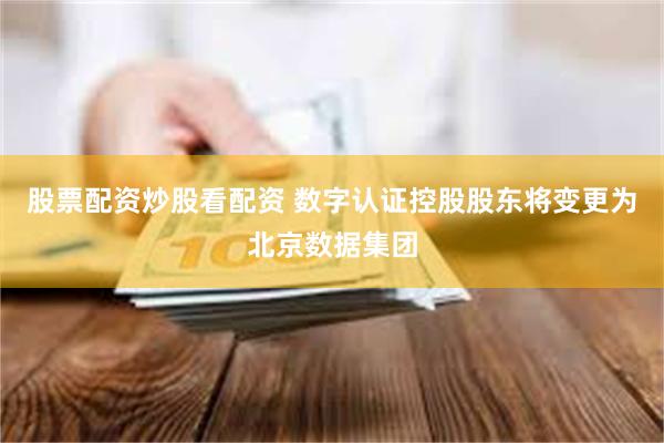 股票配资炒股看配资 数字认证控股股东将变更为北京数据集团