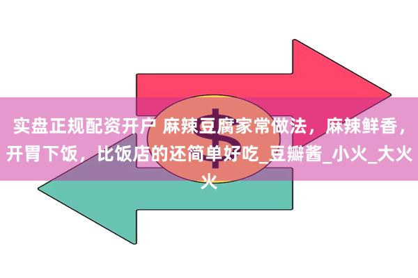 实盘正规配资开户 麻辣豆腐家常做法，麻辣鲜香，开胃下饭，比饭店的还简单好吃_豆瓣酱_小火_大火