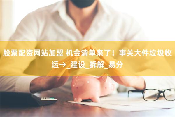股票配资网站加盟 机会清单来了！事关大件垃圾收运→_建设_拆解_易分