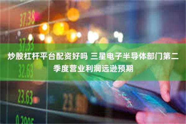 炒股杠杆平台配资好吗 三星电子半导体部门第二季度营业利润远逊预期