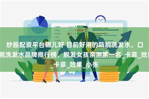炒股配资平台哪儿好 目前好用的防脱洗发水，口碑款防脱洗发水品牌排行榜，脱发女孩亲测第一名_卡菲_效果_小张