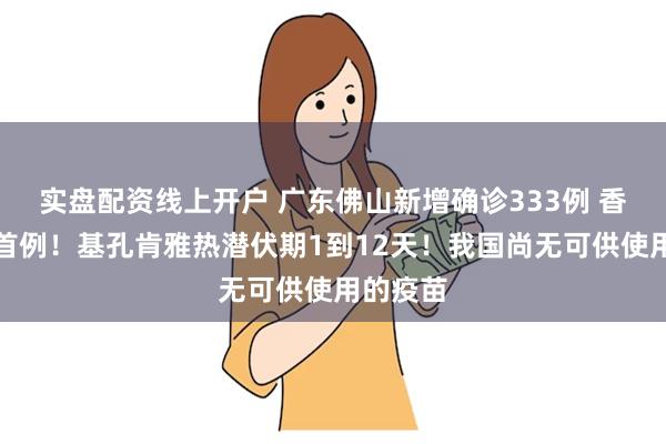 实盘配资线上开户 广东佛山新增确诊333例 香港发现首例！基孔肯雅热潜伏期1到12天！我国尚无可供使用的疫苗