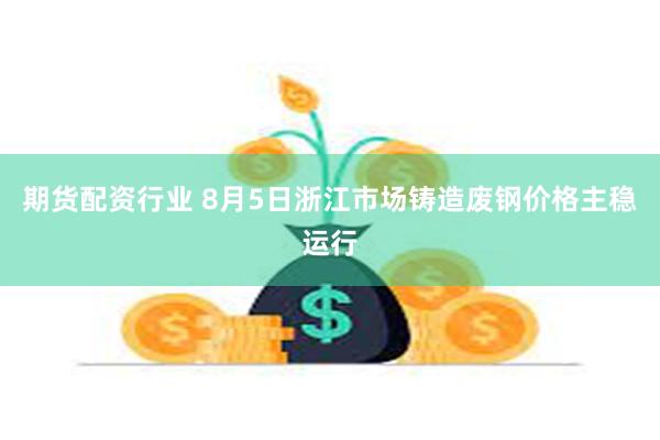 期货配资行业 8月5日浙江市场铸造废钢价格主稳运行