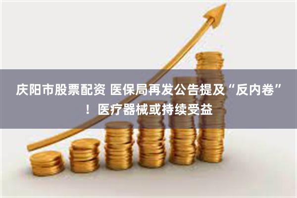 庆阳市股票配资 医保局再发公告提及“反内卷”！医疗器械或持续受益