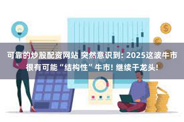 可靠的炒股配资网站 突然意识到: 2025这波牛市很有可能“结构性”牛市! 继续干龙头!