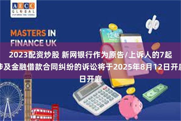 2023配资炒股 新网银行作为原告/上诉人的7起涉及金融借款合同纠纷的诉讼将于2025年8月12日开庭