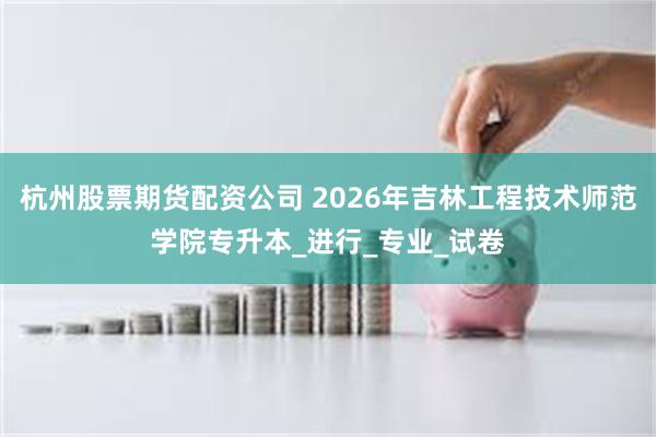 杭州股票期货配资公司 2026年吉林工程技术师范学院专升本_进行_专业_试卷