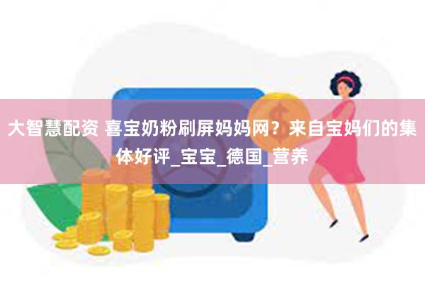 大智慧配资 喜宝奶粉刷屏妈妈网？来自宝妈们的集体好评_宝宝_德国_营养