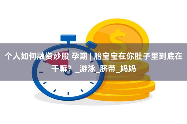 个人如何融资炒股 孕期 | 胎宝宝在你肚子里到底在干嘛？_游泳_脐带_妈妈