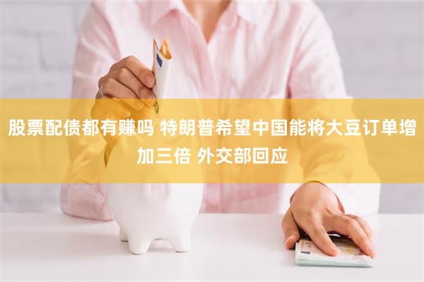 股票配债都有赚吗 特朗普希望中国能将大豆订单增加三倍 外交部回应