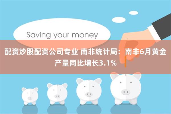 配资炒股配资公司专业 南非统计局：南非6月黄金产量同比增长3.1%