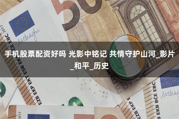 手机股票配资好吗 光影中铭记 共情守护山河_影片_和平_历史