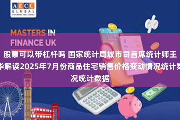 股票可以带杠杆吗 国家统计局城市司首席统计师王中华解读2025年7月份商品住宅销售价格变动情况统计数据