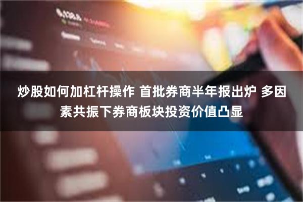 炒股如何加杠杆操作 首批券商半年报出炉 多因素共振下券商板块投资价值凸显