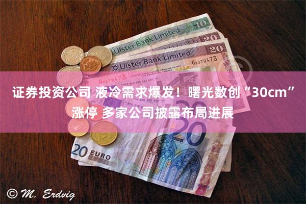 证券投资公司 液冷需求爆发！曙光数创“30cm”涨停 多家公司披露布局进展