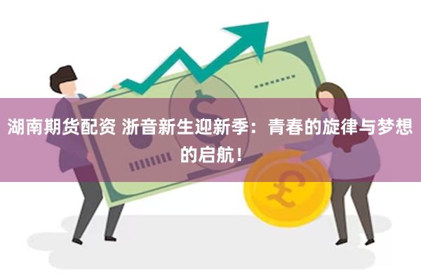 湖南期货配资 浙音新生迎新季：青春的旋律与梦想的启航！