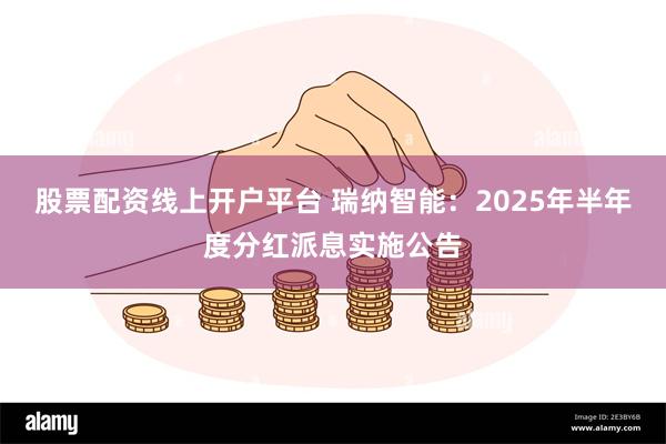 股票配资线上开户平台 瑞纳智能：2025年半年度分红派息实施公告