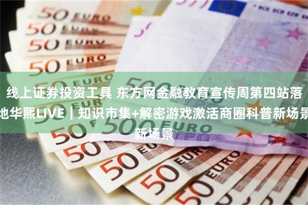 线上证券投资工具 东方网金融教育宣传周第四站落地华熙LIVE|知识市集+解密游戏激活商圈科普新场景