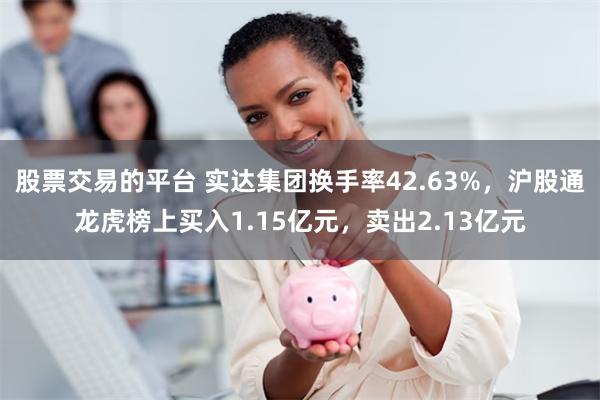 股票交易的平台 实达集团换手率42.63%,沪股通龙虎榜上买入1.15亿元,卖出2.13亿元