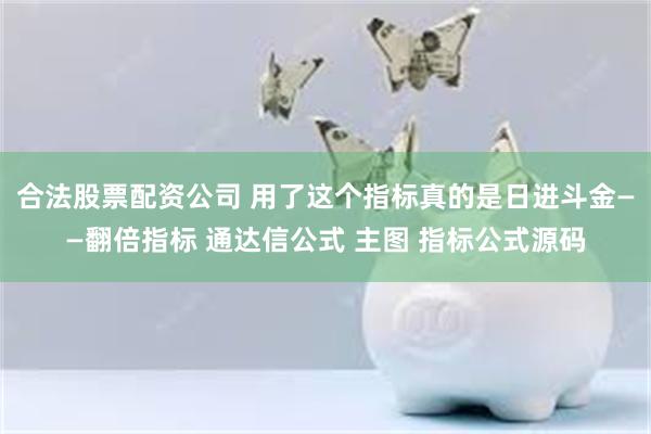 合法股票配资公司 用了这个指标真的是日进斗金——翻倍指标 通达信公式 主图 指标公式源码