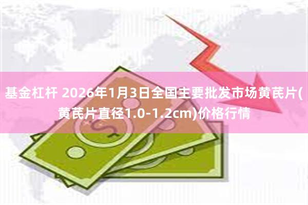 基金杠杆 2026年1月3日全国主要批发市场黄芪片(黄芪片直径1.0-1.2cm)价格行情